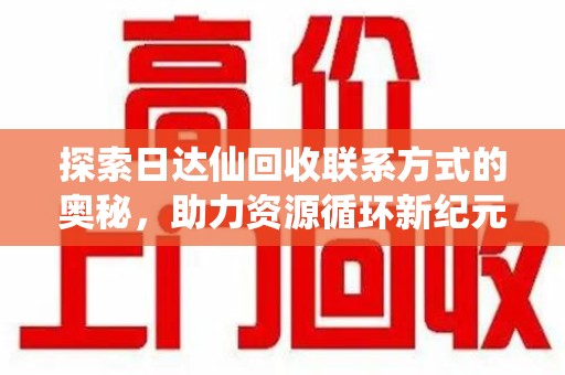 襄阳探索日达仙回收联系方式的奥秘，助力资源循环新纪元