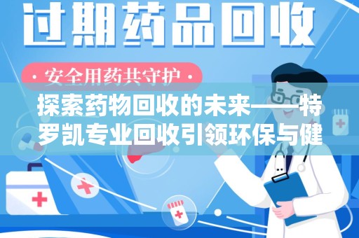 襄阳探索药物回收的未来——特罗凯专业回收引领环保与健康的双重革新