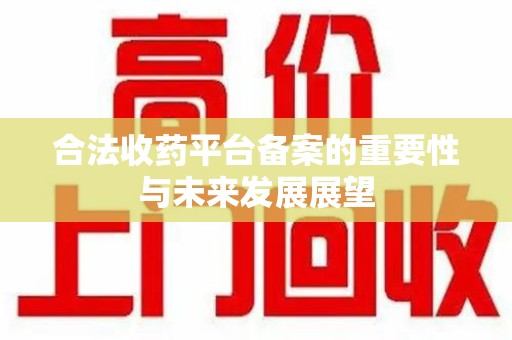 襄阳合法收药平台备案的重要性与未来发展展望