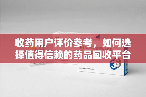 襄阳收药用户评价参考，如何选择值得信赖的药品回收平台