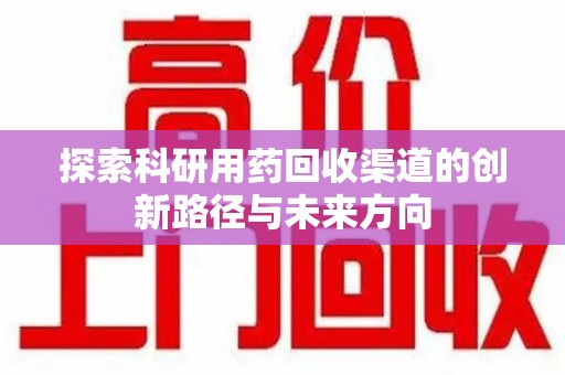 襄阳探索科研用药回收渠道的创新路径与未来方向