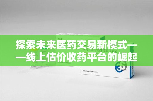 襄阳探索未来医药交易新模式——线上估价收药平台的崛起与价值
