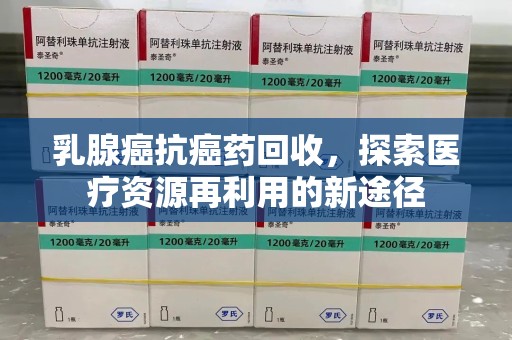 襄阳乳腺癌抗癌药回收，探索医疗资源再利用的新途径