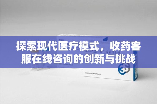 襄阳探索现代医疗模式，收药客服在线咨询的创新与挑战