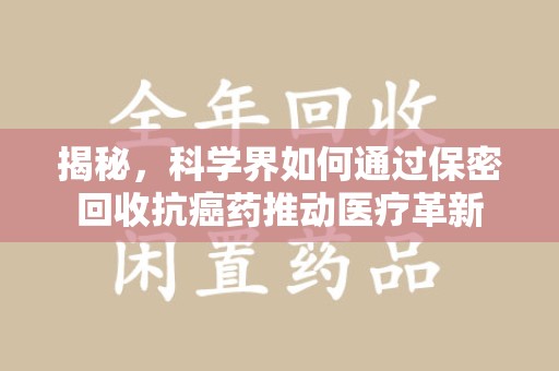 襄阳揭秘，科学界如何通过保密回收抗癌药推动医疗革新