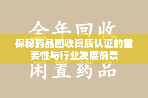 襄阳探秘药品回收资质认证的重要性与行业发展前景