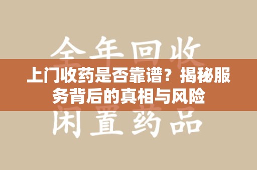 襄阳上门收药是否靠谱？揭秘服务背后的真相与风险