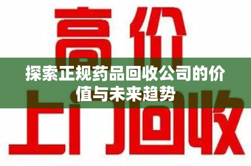 襄阳探索正规药品回收公司的价值与未来趋势