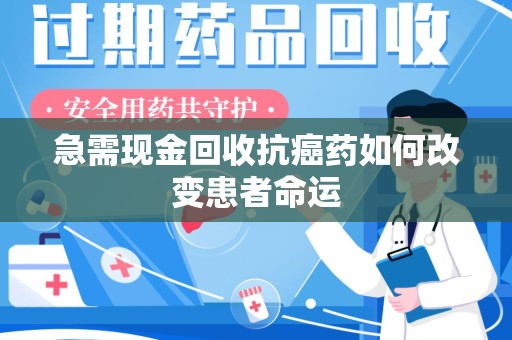 襄阳急需现金回收抗癌药如何改变患者命运
