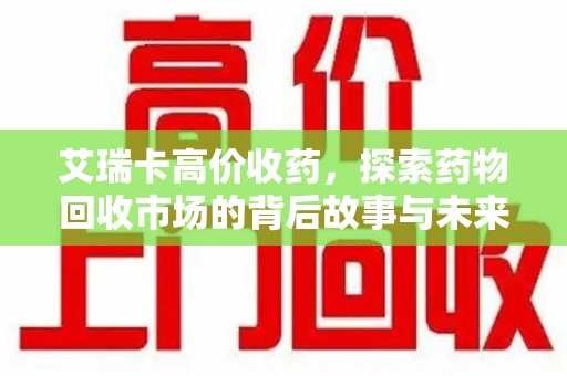 襄阳艾瑞卡高价收药，探索药物回收市场的背后故事与未来趋势