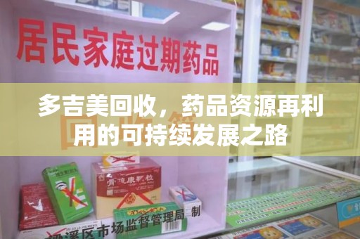 襄阳多吉美回收，药品资源再利用的可持续发展之路