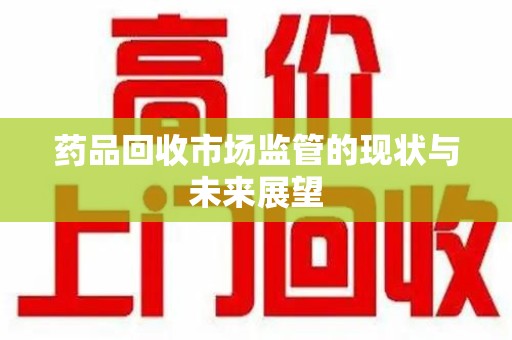 襄阳药品回收市场监管的现状与未来展望