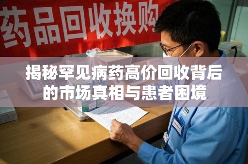 襄阳揭秘罕见病药高价回收背后的市场真相与患者困境