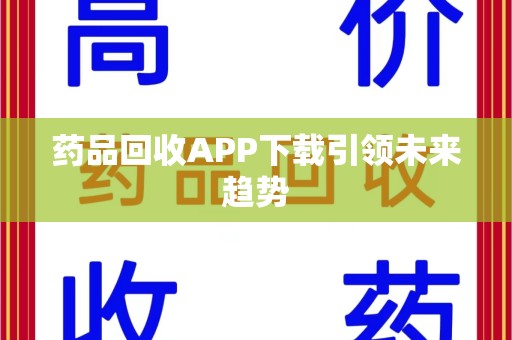 襄阳药品回收APP下载引领未来趋势