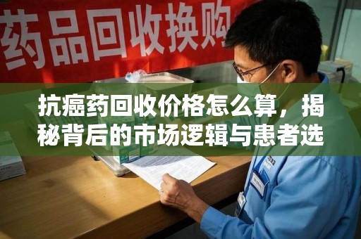 襄阳抗癌药回收价格怎么算，揭秘背后的市场逻辑与患者选择