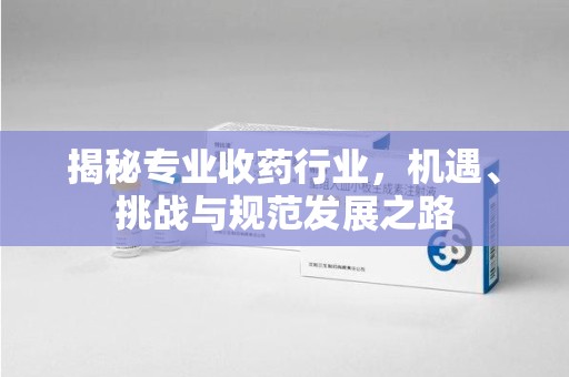 襄阳揭秘专业收药行业，机遇、挑战与规范发展之路