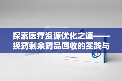 襄阳探索医疗资源优化之道——换药剩余药品回收的实践与思考