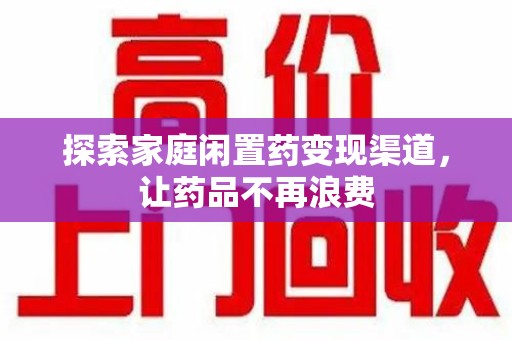 襄阳探索家庭闲置药变现渠道，让药品不再浪费