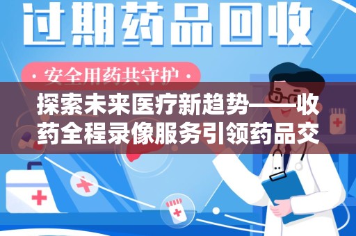 襄阳探索未来医疗新趋势——收药全程录像服务引领药品交付安全新篇章
