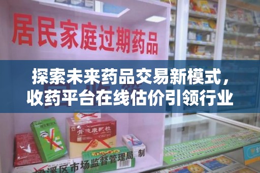 襄阳探索未来药品交易新模式，收药平台在线估价引领行业变革