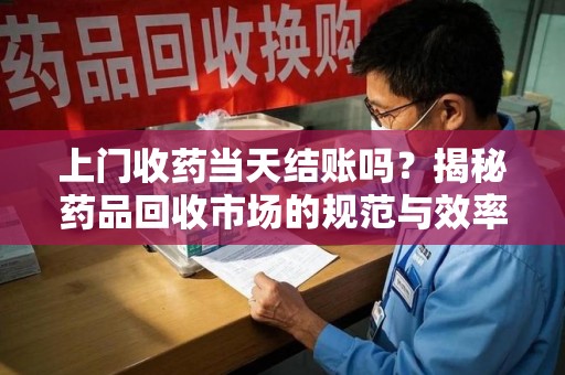 襄阳上门收药当天结账吗？揭秘药品回收市场的规范与效率