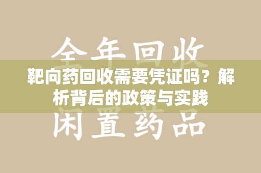襄阳靶向药回收需要凭证吗？解析背后的政策与实践