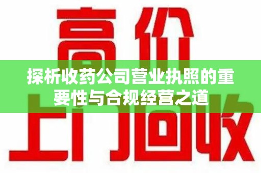 襄阳探析收药公司营业执照的重要性与合规经营之道