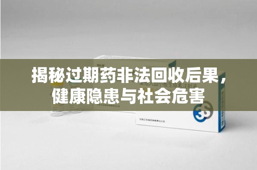 襄阳揭秘过期药非法回收后果，健康隐患与社会危害
