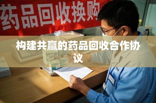 襄阳构建共赢的药品回收合作协议