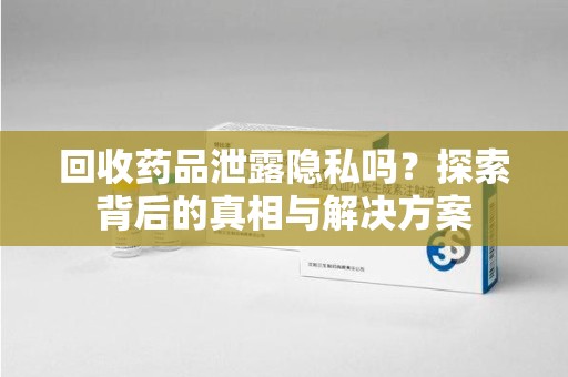 襄阳回收药品泄露隐私吗？探索背后的真相与解决方案