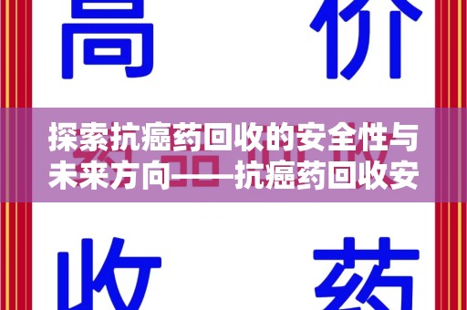 襄阳探索抗癌药回收的安全性与未来方向——抗癌药回收安全吗
