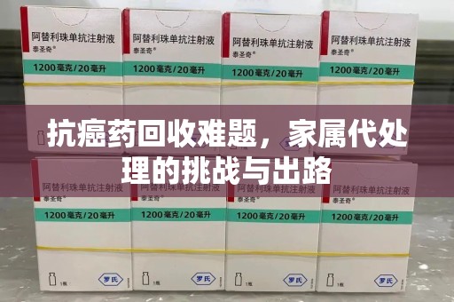襄阳抗癌药回收难题，家属代处理的挑战与出路