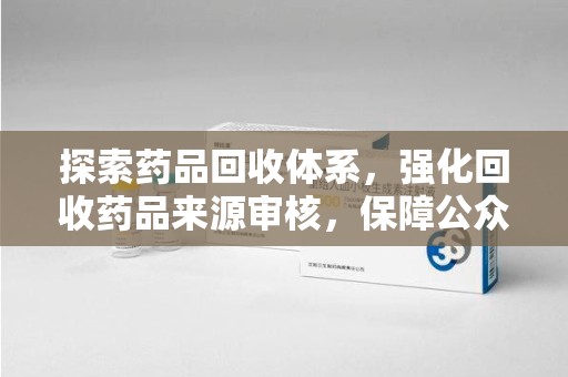 襄阳探索药品回收体系，强化回收药品来源审核，保障公众健康