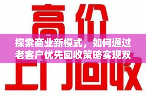 襄阳探索商业新模式，如何通过老客户优先回收策略实现双赢