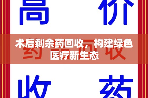 襄阳术后剩余药回收，构建绿色医疗新生态