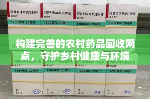 襄阳构建完善的农村药品回收网点，守护乡村健康与环境