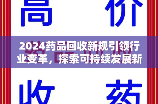 襄阳2024药品回收新规引领行业变革，探索可持续发展新路径