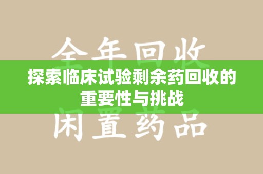 襄阳探索临床试验剩余药回收的重要性与挑战