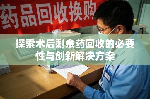 襄阳探索术后剩余药回收的必要性与创新解决方案