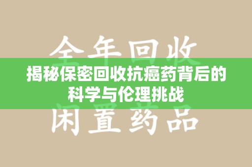 襄阳揭秘保密回收抗癌药背后的科学与伦理挑战