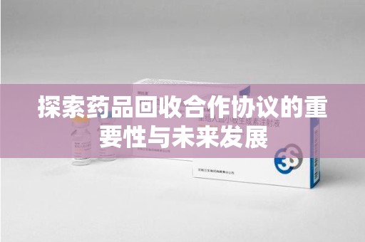 襄阳探索药品回收合作协议的重要性与未来发展