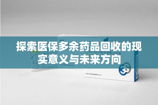 襄阳探索医保多余药品回收的现实意义与未来方向