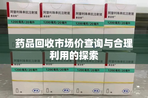 襄阳药品回收市场价查询与合理利用的探索