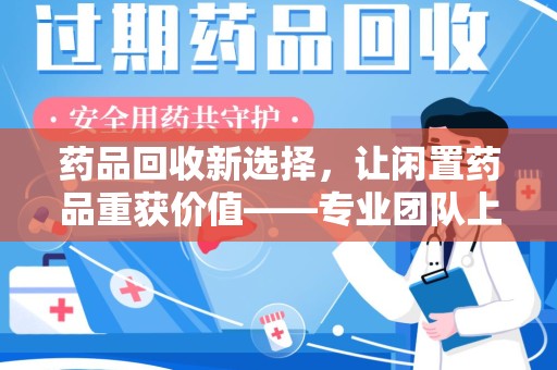 襄阳药品回收新选择，让闲置药品重获价值——专业团队上门收药服务