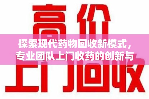 襄阳探索现代药物回收新模式，专业团队上门收药的创新与意义