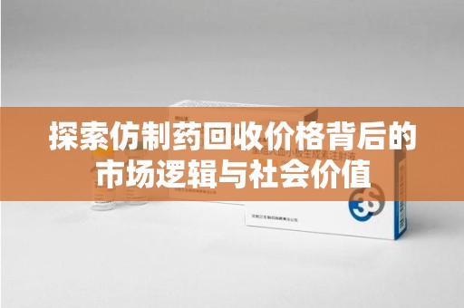 襄阳探索仿制药回收价格背后的市场逻辑与社会价值