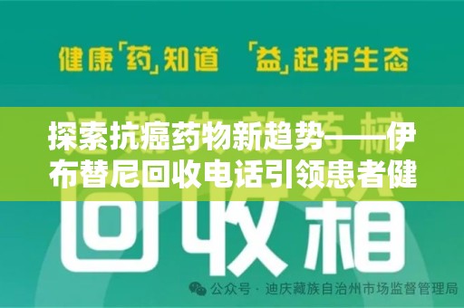 襄阳探索抗癌药物新趋势——伊布替尼回收电话引领患者健康管理新篇章