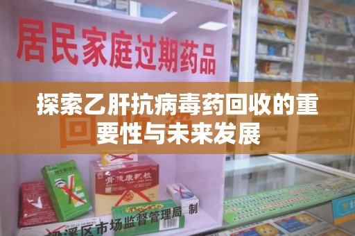 襄阳探索乙肝抗病毒药回收的重要性与未来发展