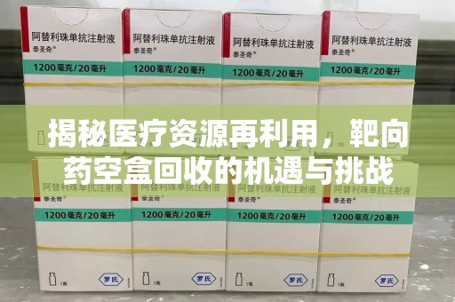 襄阳揭秘医疗资源再利用，靶向药空盒回收的机遇与挑战