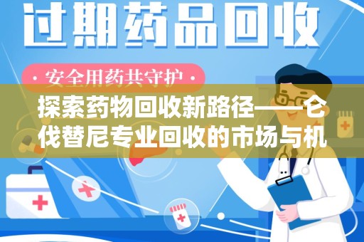 襄阳探索药物回收新路径——仑伐替尼专业回收的市场与机遇